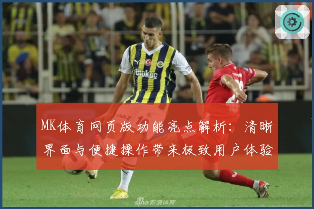 MK体育网页版功能亮点解析：清晰界面与便捷操作带来极致用户体验