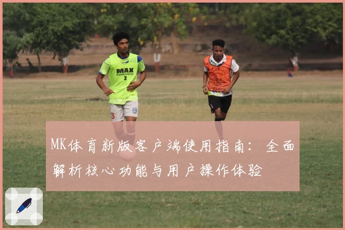 MK体育新版客户端使用指南：全面解析核心功能与用户操作体验