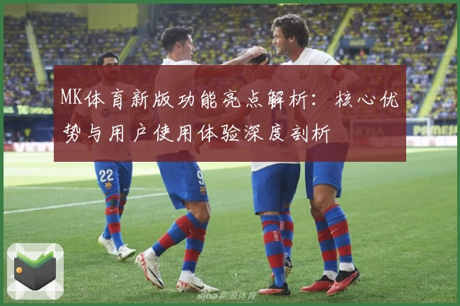 MK体育新版功能亮点解析：核心优势与用户使用体验深度剖析