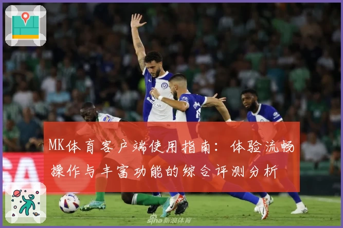 MK体育客户端使用指南：体验流畅操作与丰富功能的综合评测分析