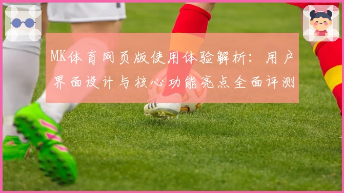 MK体育网页版使用体验解析：用户界面设计与核心功能亮点全面评测