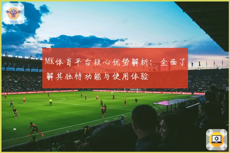 MK体育平台核心优势解析：全面了解其独特功能与使用体验