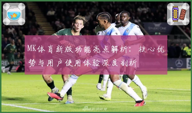 MK体育新版功能亮点解析：核心优势与用户使用体验深度剖析