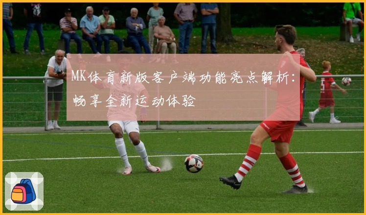 MK体育新版客户端功能亮点解析：畅享全新运动体验