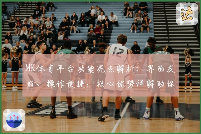 MK体育平台功能亮点解析：界面友好、操作便捷，核心优势详解助你轻松上手