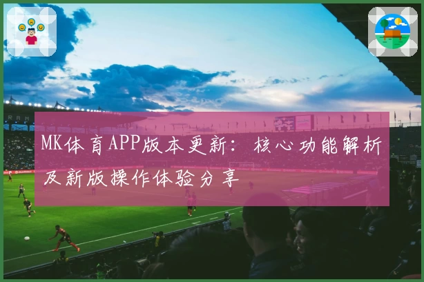 MK体育APP版本更新：核心功能解析及新版操作体验分享