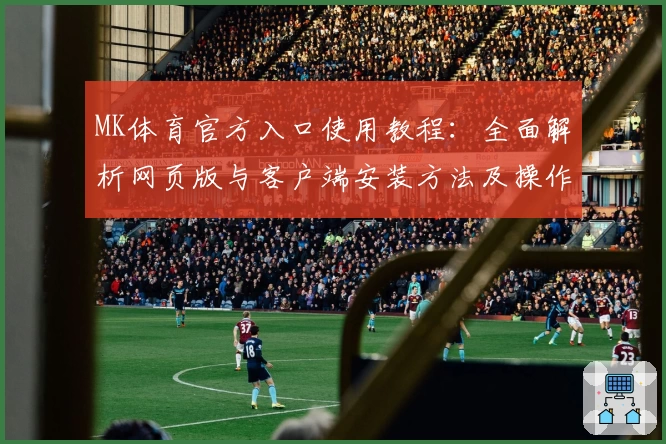 MK体育官方入口使用教程：全面解析网页版与客户端安装方法及操作技巧分享