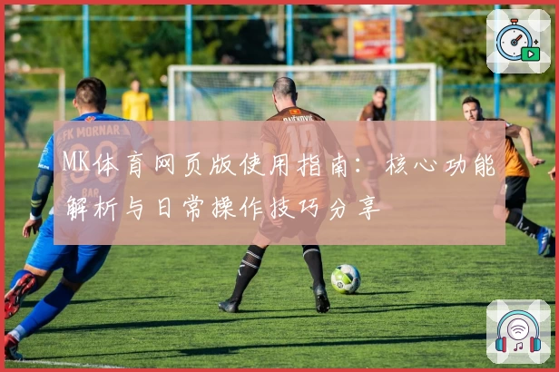 MK体育网页版使用指南：核心功能解析与日常操作技巧分享