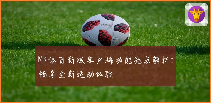 MK体育新版客户端功能亮点解析：畅享全新运动体验
