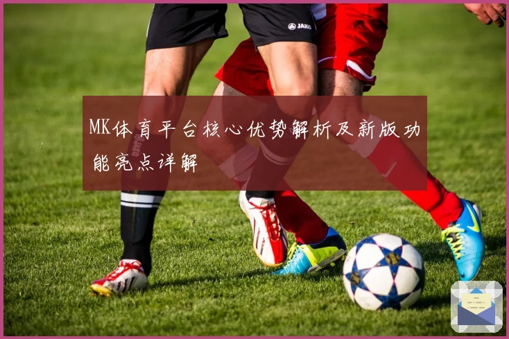 MK体育平台核心优势解析及新版功能亮点详解