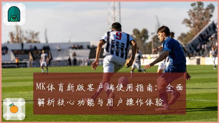 MK体育新版客户端使用指南：全面解析核心功能与用户操作体验