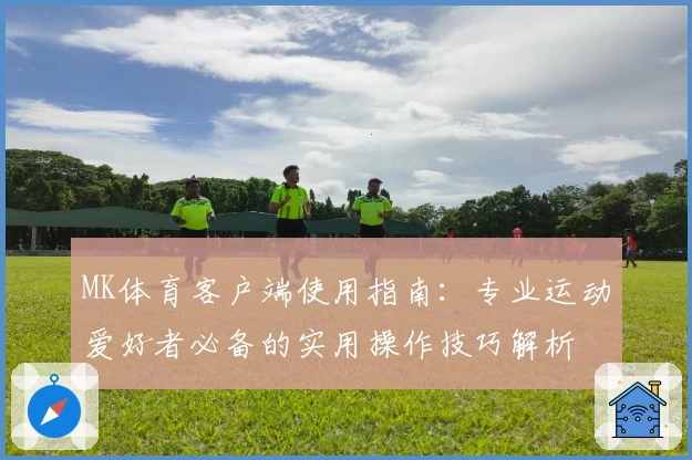 MK体育客户端使用指南：专业运动爱好者必备的实用操作技巧解析