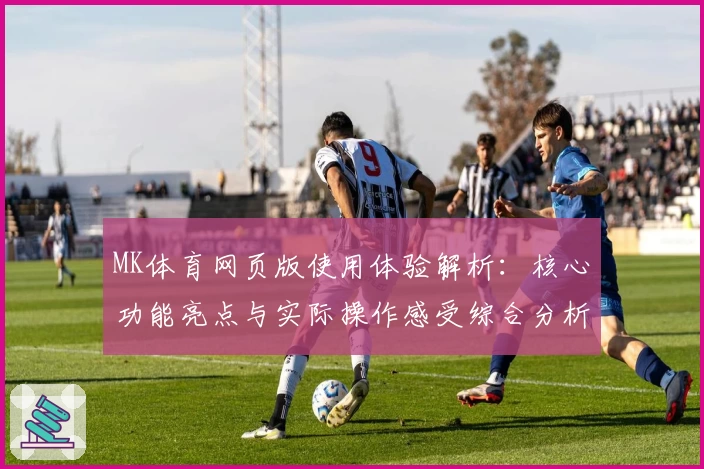 MK体育网页版使用体验解析：核心功能亮点与实际操作感受综合分析